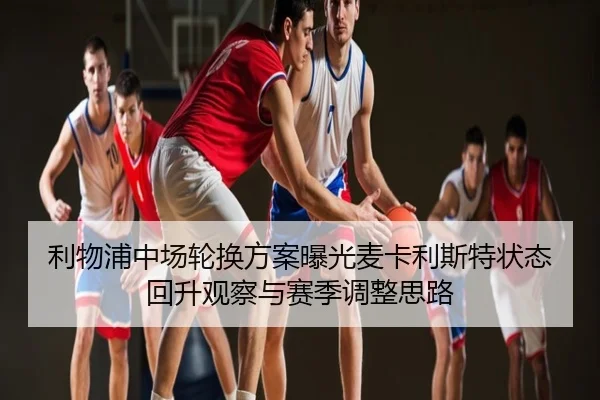 利物浦中场轮换方案曝光麦卡利斯特状态回升观察与赛季调整思路