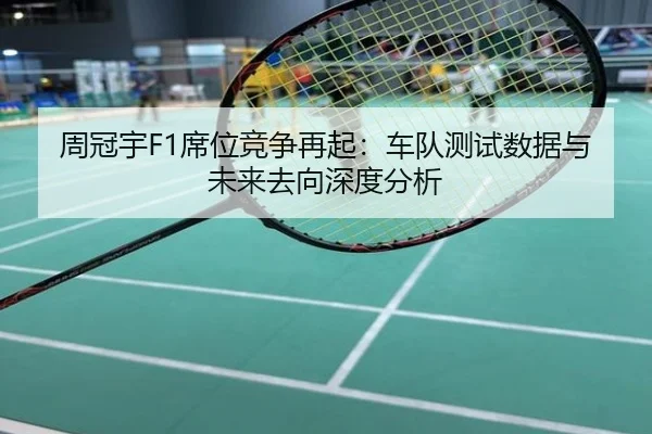 周冠宇F1席位竞争再起：车队测试数据与未来去向深度分析