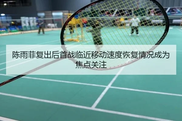陈雨菲复出后首战临近移动速度恢复情况成为焦点关注