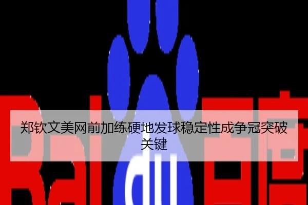 郑钦文美网前加练硬地发球稳定性成争冠突破关键