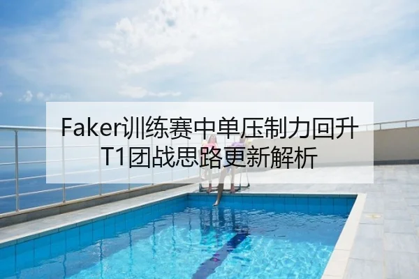 Faker训练赛中单压制力回升T1团战思路更新解析