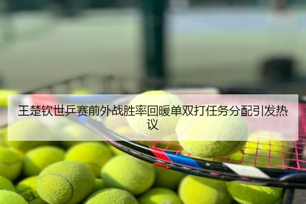 王楚钦世乒赛前外战胜率回暖单双打任务分配引发热议