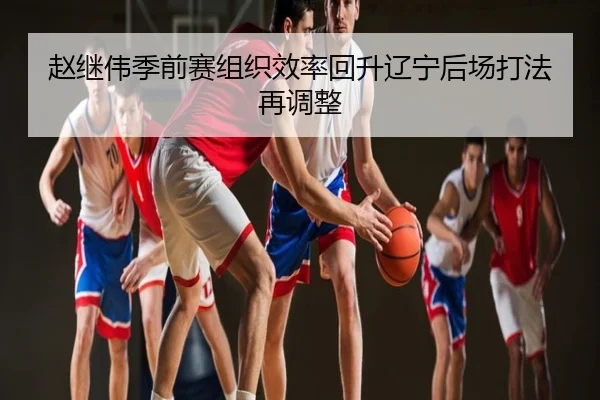 赵继伟季前赛组织效率回升辽宁后场打法再调整