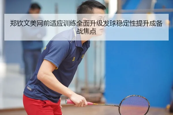 郑钦文美网前适应训练全面升级发球稳定性提升成备战焦点