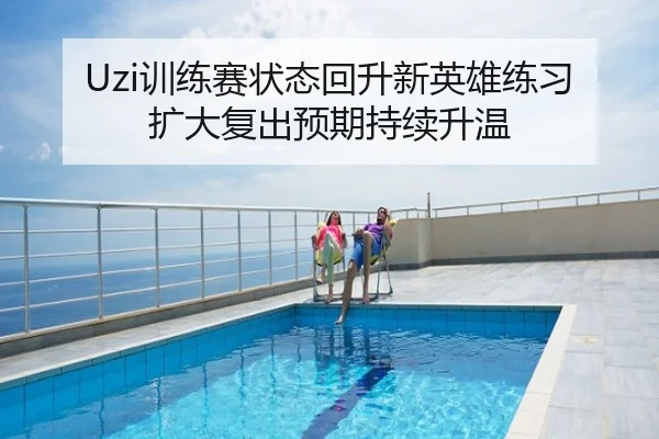 Uzi训练赛状态回升新英雄练习扩大复出预期持续升温