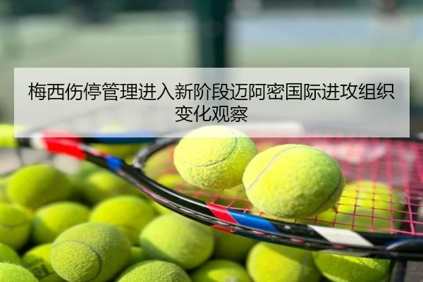 梅西伤停管理进入新阶段迈阿密国际进攻组织变化观察