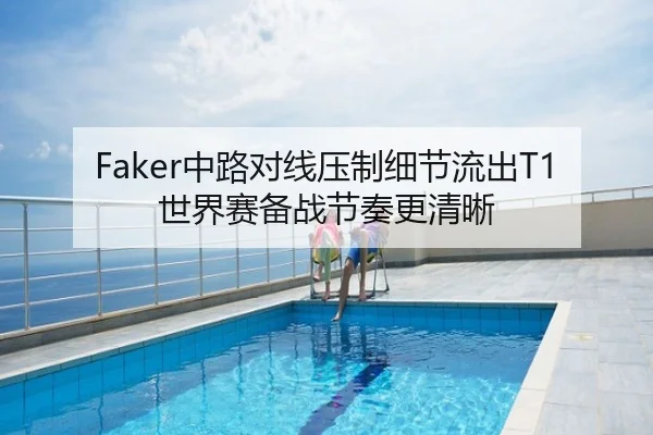 Faker中路对线压制细节流出T1世界赛备战节奏更清晰