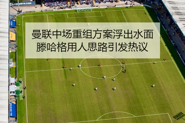 曼联中场重组方案浮出水面 滕哈格用人思路引发热议