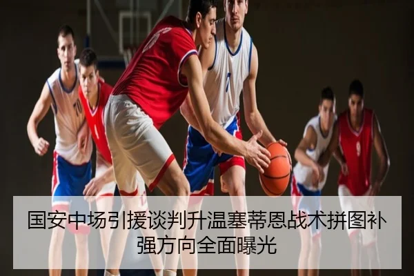 国安中场引援谈判升温塞蒂恩战术拼图补强方向全面曝光