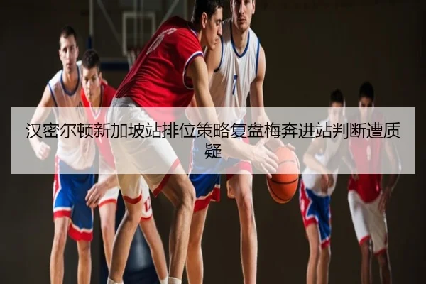 汉密尔顿新加坡站排位策略复盘梅奔进站判断遭质疑
